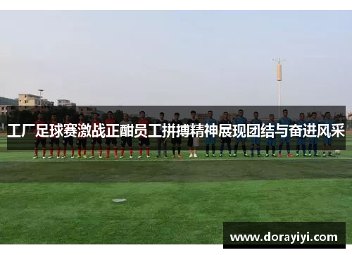 工厂足球赛激战正酣员工拼搏精神展现团结与奋进风采