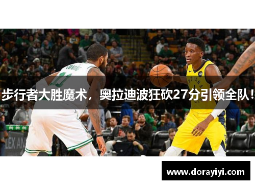 步行者大胜魔术，奥拉迪波狂砍27分引领全队！