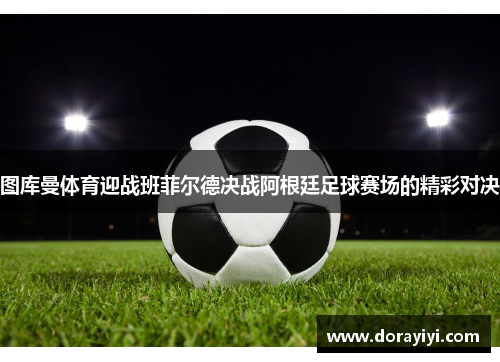 图库曼体育迎战班菲尔德决战阿根廷足球赛场的精彩对决