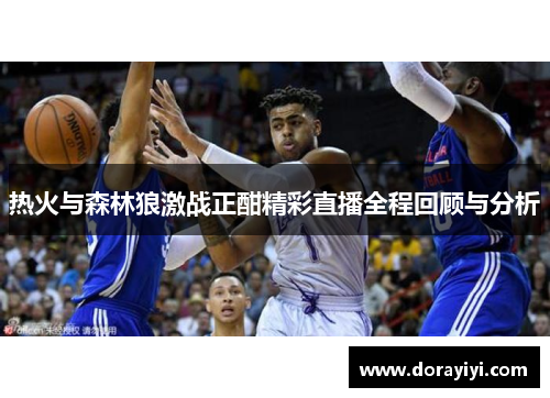 热火与森林狼激战正酣精彩直播全程回顾与分析