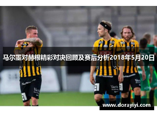 马尔墨对赫根精彩对决回顾及赛后分析2018年5月20日