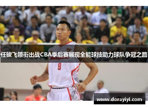 任骏飞领衔出战CBA季后赛展现全能球技助力球队争冠之路