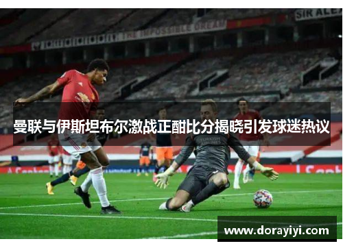 曼联与伊斯坦布尔激战正酣比分揭晓引发球迷热议