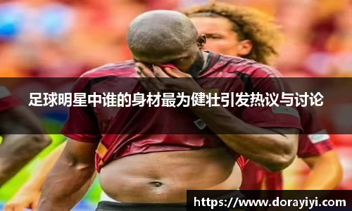 足球明星中谁的身材最为健壮引发热议与讨论