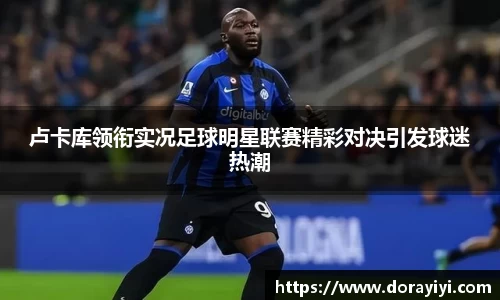 卢卡库领衔实况足球明星联赛精彩对决引发球迷热潮