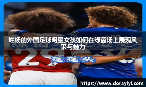 姓杨的外国足球明星女孩如何在绿茵场上展现风采与魅力