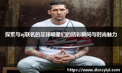 探索与aj联名的足球明星们的精彩瞬间与时尚魅力