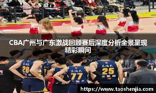 CBA广州与广东激战回顾赛后深度分析全景呈现精彩瞬间